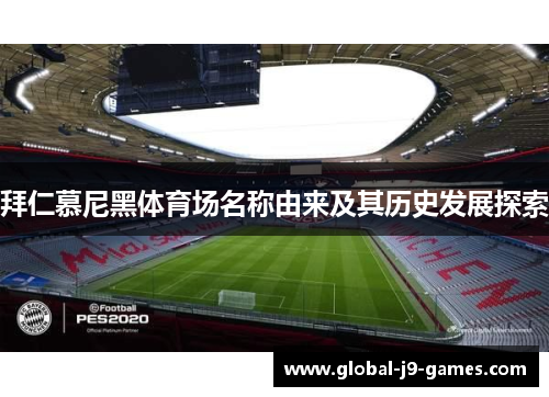 拜仁慕尼黑体育场名称由来及其历史发展探索 拜仁慕尼黑体育场名称由来及其历史发展探索