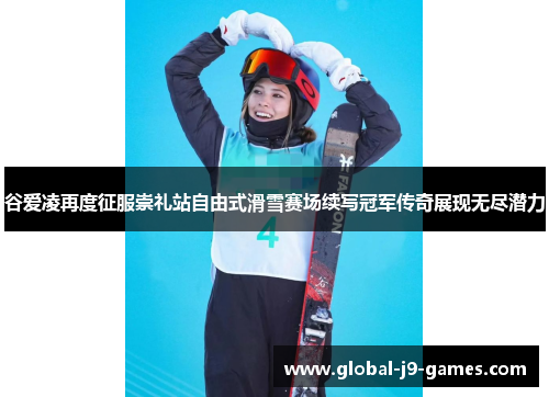 谷爱凌再度征服崇礼站自由式滑雪赛场续写冠军传奇展现无尽潜力