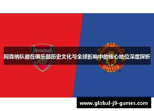 阿森纳队徽在俱乐部历史文化与全球影响中的核心地位深度探析