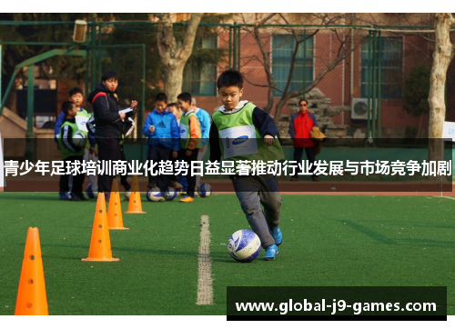 青少年足球培训商业化趋势日益显著推动行业发展与市场竞争加剧 青少年足球培训商业化趋势日益显著推动行业发展与市场竞争加剧