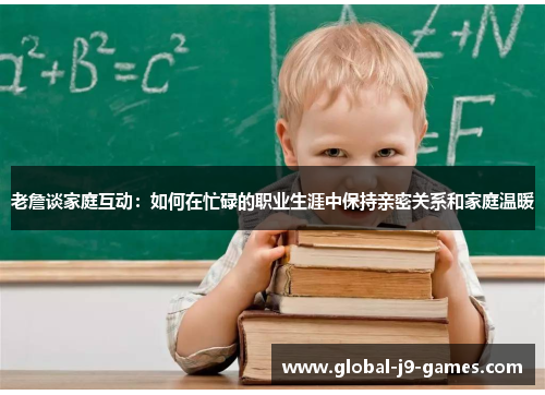 老詹谈家庭互动:如何在忙碌的职业生涯中保持亲密关系和家庭温暖 老詹谈家庭互动:如何在忙碌的职业生涯中保持亲密关系和家庭温暖