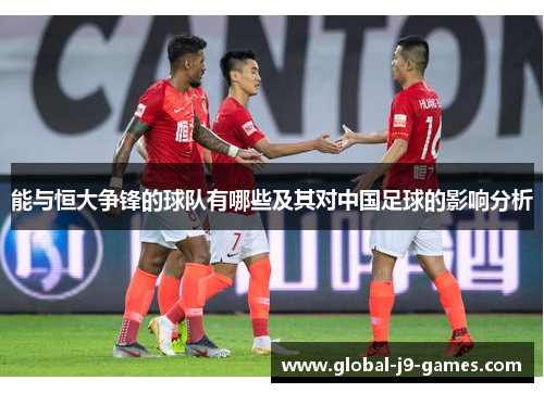 能与恒大争锋的球队有哪些及其对中国足球的影响分析 能与恒大争锋的球队有哪些及其对中国足球的影响分析