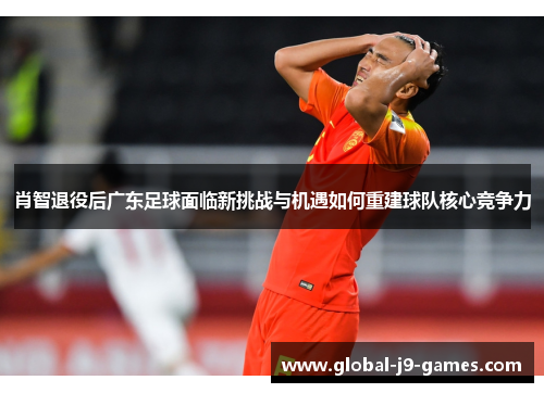 肖智退役后广东足球面临新挑战与机遇如何重建球队核心竞争力 肖智退役后广东足球面临新挑战与机遇如何重建球队核心竞争力