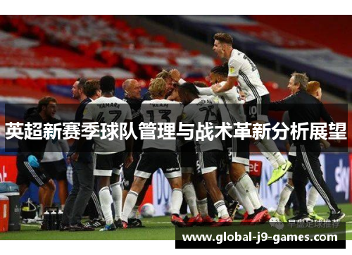 英超新赛季球队管理与战术革新分析展望 英超新赛季球队管理与战术革新分析展望