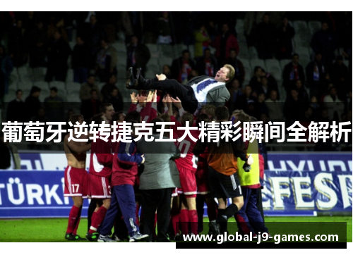 葡萄牙逆转捷克五大精彩瞬间全解析