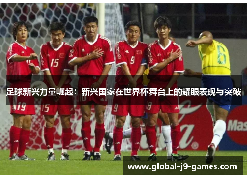 足球新兴力量崛起：新兴国家在世界杯舞台上的耀眼表现与突破