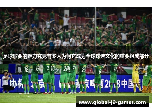足球歌曲的魅力究竟有多大为何它成为全球球迷文化的重要组成部分