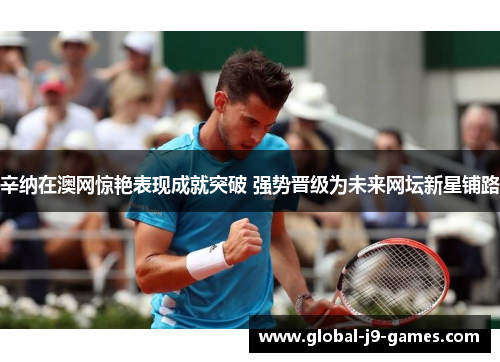 辛纳在澳网惊艳表现成就突破 强势晋级为未来网坛新星铺路