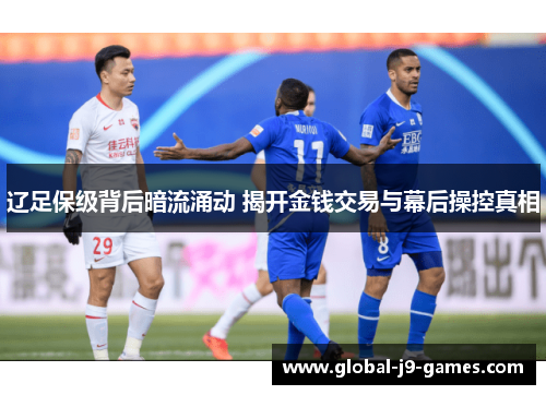 辽足保级背后暗流涌动 揭开金钱交易与幕后操控真相 辽足保级背后暗流涌动 揭开金钱交易与幕后操控真相