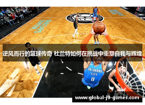 逆风而行的篮球传奇 杜兰特如何在挑战中重塑自我与辉煌 逆风而行的篮球传奇 杜兰特如何在挑战中重塑自我与辉煌