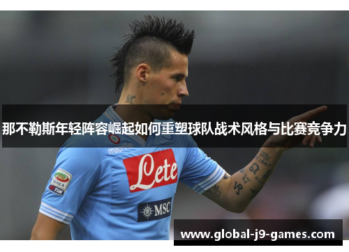 那不勒斯年轻阵容崛起如何重塑球队战术风格与比赛竞争力 那不勒斯年轻阵容崛起如何重塑球队战术风格与比赛竞争力