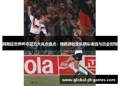 阿根廷世界杯夺冠五大亮点盘点:梅西领衔全队精彩表现与历史时刻 阿根廷世界杯夺冠五大亮点盘点:梅西领衔全队精彩表现与历史时刻