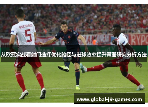 从欧冠实战看射门选择优化路径与进球效率提升策略研究分析方法 从欧冠实战看射门选择优化路径与进球效率提升策略研究分析方法