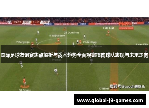 国际足球友谊赛焦点解析与战术趋势全面观察指南球队表现与未来走向 国际足球友谊赛焦点解析与战术趋势全面观察指南球队表现与未来走向
