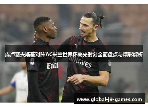 库卢塞夫斯基对阵AC米兰世界杯高光时刻全面盘点与精彩解析