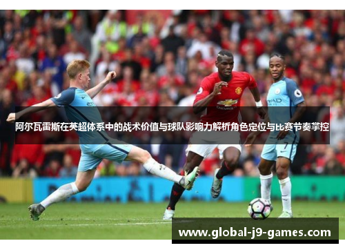 阿尔瓦雷斯在英超体系中的战术价值与球队影响力解析角色定位与比赛节奏掌控