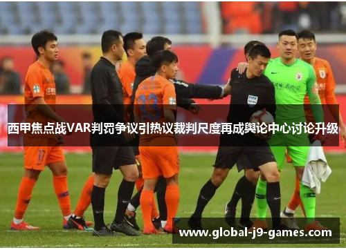 西甲焦点战VAR判罚争议引热议裁判尺度再成舆论中心讨论升级 西甲焦点战VAR判罚争议引热议裁判尺度再成舆论中心讨论升级