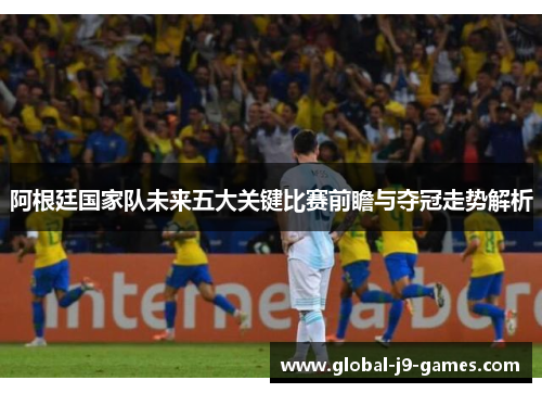 阿根廷国家队未来五大关键比赛前瞻与夺冠走势解析 阿根廷国家队未来五大关键比赛前瞻与夺冠走势解析