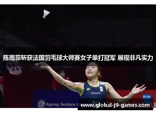 陈雨菲斩获法国羽毛球大师赛女子单打冠军 展现非凡实力 陈雨菲斩获法国羽毛球大师赛女子单打冠军 展现非凡实力