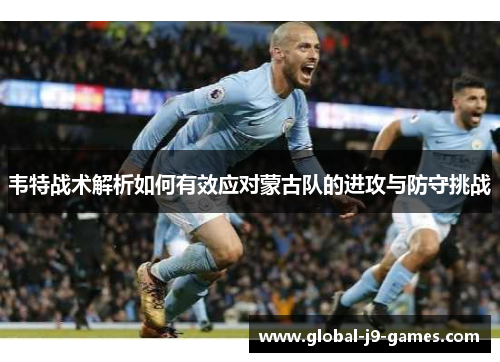 韦特战术解析如何有效应对蒙古队的进攻与防守挑战 韦特战术解析如何有效应对蒙古队的进攻与防守挑战