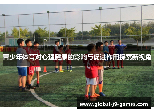 青少年体育对心理健康的影响与促进作用探索新视角 青少年体育对心理健康的影响与促进作用探索新视角
