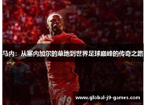 马内:从塞内加尔的草地到世界足球巅峰的传奇之路 马内:从塞内加尔的草地到世界足球巅峰的传奇之路
