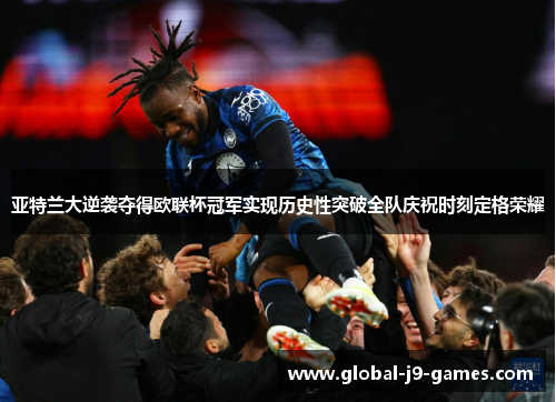 亚特兰大逆袭夺得欧联杯冠军实现历史性突破全队庆祝时刻定格荣耀