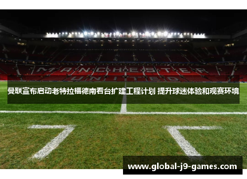 曼联宣布启动老特拉福德南看台扩建工程计划 提升球迷体验和观赛环境