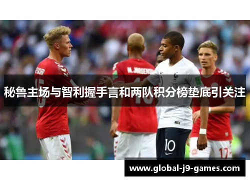 秘鲁主场与智利握手言和两队积分榜垫底引关注 秘鲁主场与智利握手言和两队积分榜垫底引关注