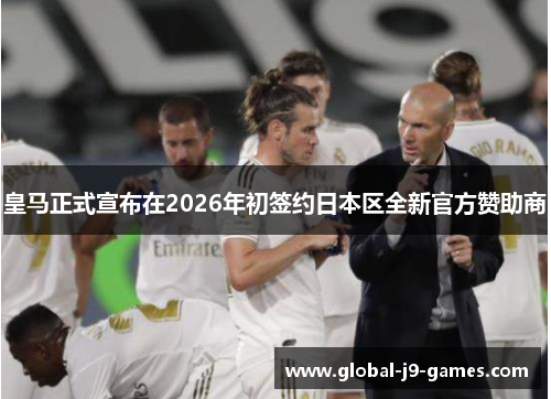 皇马正式宣布在2026年初签约日本区全新官方赞助商 皇马正式宣布在2026年初签约日本区全新官方赞助商