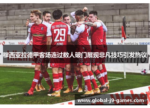 穆西亚拉德甲客场连过数人破门展现非凡技巧引发热议 穆西亚拉德甲客场连过数人破门展现非凡技巧引发热议
