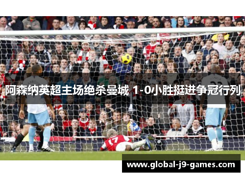 阿森纳英超主场绝杀曼城 1-0小胜挺进争冠行列 阿森纳英超主场绝杀曼城 1-0小胜挺进争冠行列