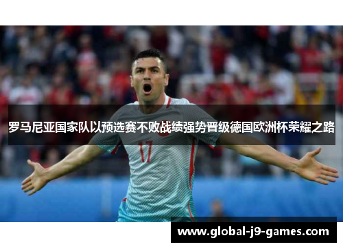 罗马尼亚国家队以预选赛不败战绩强势晋级德国欧洲杯荣耀之路