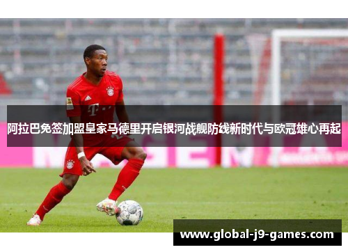 阿拉巴免签加盟皇家马德里开启银河战舰防线新时代与欧冠雄心再起 阿拉巴免签加盟皇家马德里开启银河战舰防线新时代与欧冠雄心再起
