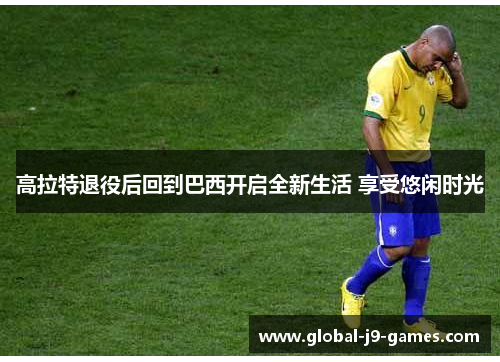 高拉特退役后回到巴西开启全新生活 享受悠闲时光 高拉特退役后回到巴西开启全新生活 享受悠闲时光