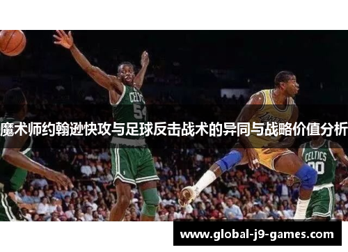 魔术师约翰逊快攻与足球反击战术的异同与战略价值分析 魔术师约翰逊快攻与足球反击战术的异同与战略价值分析