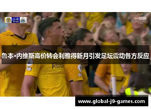 鲁本·内维斯高价转会利雅得新月引发足坛震动各方反应 鲁本·内维斯高价转会利雅得新月引发足坛震动各方反应