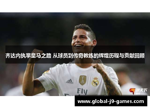 齐达内执掌皇马之路 从球员到传奇教练的辉煌历程与贡献回顾 齐达内执掌皇马之路 从球员到传奇教练的辉煌历程与贡献回顾
