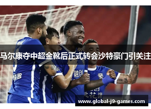 马尔康夺中超金靴后正式转会沙特豪门引关注 马尔康夺中超金靴后正式转会沙特豪门引关注